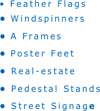 • Feather Flags
 Windspinners
 A Frames
 Poster Feet
 Real-estate 
 Pedestal Stands
 Street Signage


