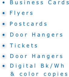 • Business Cards
 Flyers
 Postcards
 Door Hangers
 Tickets
 Door Hangers
 Digital Bk/Wh  & color copies  



