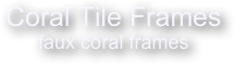 Coral Tile Frames
faux coral frames