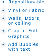 •  Repositionable
 Vinyl or Fabric
 Walls, Doors,  or ceiling
 Crop or Full  Graphics
 Add Bubbles   with text      


