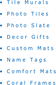 • Tile Murals
 Photo Tiles
 Photo Slate
 Decor Gifts
 Custom Mats
 Name Tags
 Comfort Mats
 Coral Frames

