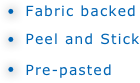  Fabric backed
 Peel and Stick
 Pre-pasted   


